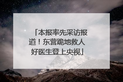 本报率先采访报道！东营跪地救人好医生登上央视