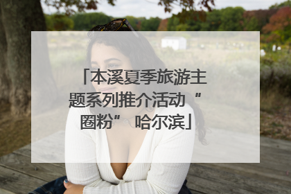 本溪夏季旅游主题系列推介活动“圈粉” 哈尔滨