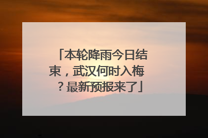 本轮降雨今日结束，武汉何时入梅？最新预报来了