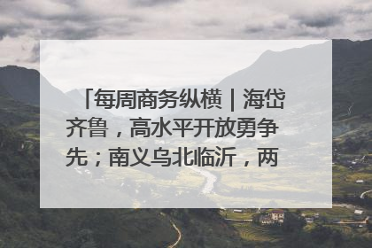 每周商务纵横｜海岱齐鲁，高水平开放勇争先；南义乌北临沂，两扇窗里观外贸