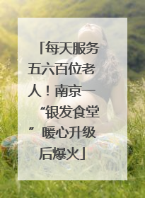每天服务五六百位老人！南京一“银发食堂”暖心升级后爆火