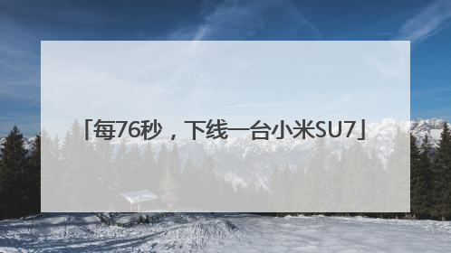 每76秒，下线一台小米SU7