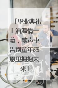 毕业典礼上演温情一幕，歌声中告别童年感恩里拥抱未来