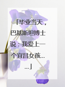 毕业当天，巴基斯坦博士说：我爱上一个宜昌女孩……