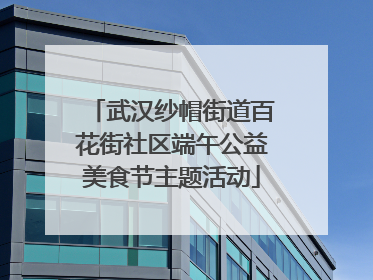 武汉纱帽街道百花街社区端午公益美食节主题活动