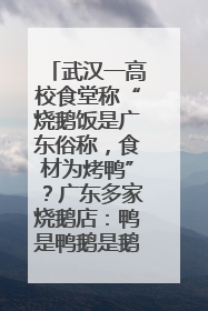 武汉一高校食堂称“烧鹅饭是广东俗称，食材为烤鸭”？广东多家烧鹅店：鸭是鸭鹅是鹅