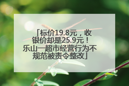 标价19.8元，收银价却是25.9元！乐山一超市经营行为不规范被责令整改
