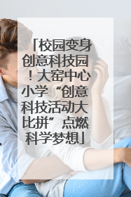 校园变身创意科技园！大窑中心小学“创意科技活动大比拼”点燃科学梦想