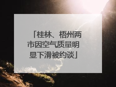 桂林、梧州两市因空气质量明显下滑被约谈