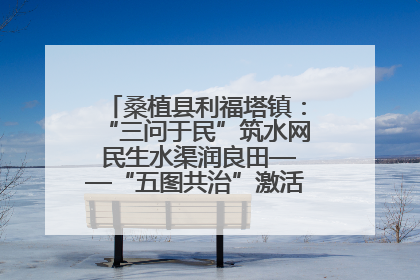 桑植县利福塔镇：“三问于民”筑水网 民生水渠润良田——“五图共治”激活基层治理新动能