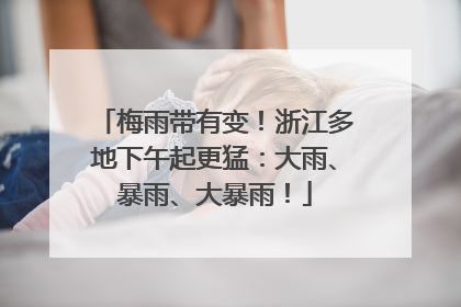 梅雨带有变！浙江多地下午起更猛：大雨、暴雨、大暴雨！