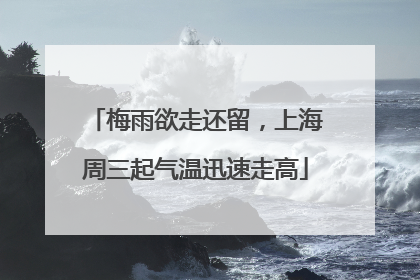 梅雨欲走还留，上海周三起气温迅速走高