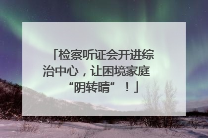 检察听证会开进综治中心，让困境家庭“阴转晴”！