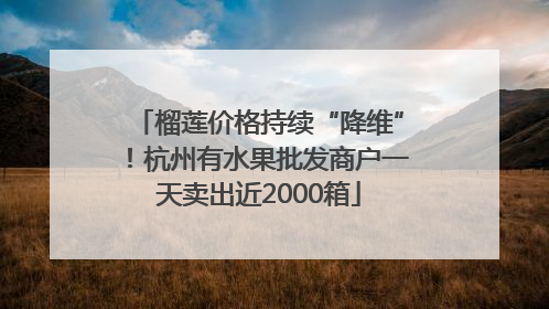 榴莲价格持续“降维”！杭州有水果批发商户一天卖出近2000箱