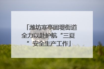 潍坊寒亭固堤街道全力以赴护航“三夏”安全生产工作