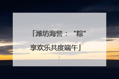 潍坊海警：“粽”享欢乐共度端午