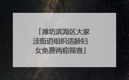 潍坊滨海区大家洼街道组织适龄妇女免费两癌筛查