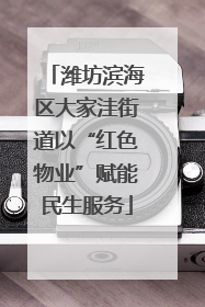 潍坊滨海区大家洼街道以“红色物业”赋能民生服务