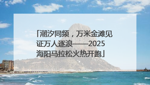 潮汐同频，万米金滩见证万人逐浪——2025海阳马拉松火热开跑