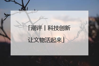 潮评丨科技创新让文物活起来