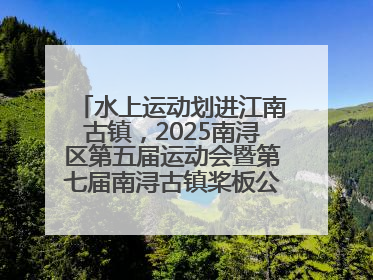 水上运动划进江南古镇，2025南浔区第五届运动会暨第七届南浔古镇桨板公开赛启动