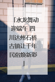 水龙舞动迎端午 四川达州石桥古镇让千年民俗焕新彩