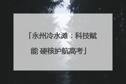 永州冷水滩：科技赋能 硬核护航高考