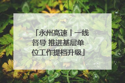 永州高速丨一线督导 推进基层单位工作提档升级