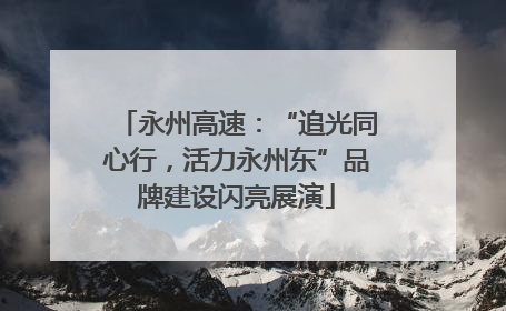 永州高速：“追光同心行，活力永州东”品牌建设闪亮展演