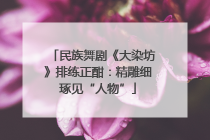 民族舞剧《大染坊》排练正酣：精雕细琢见“人物”