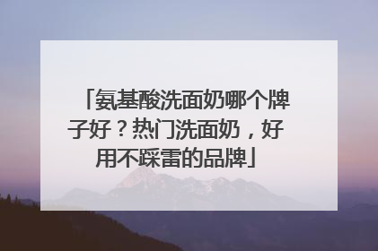 氨基酸洗面奶哪个牌子好？热门洗面奶，好用不踩雷的品牌
