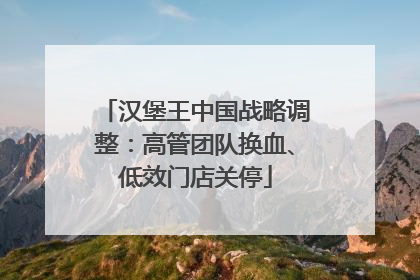 汉堡王中国战略调整：高管团队换血、低效门店关停
