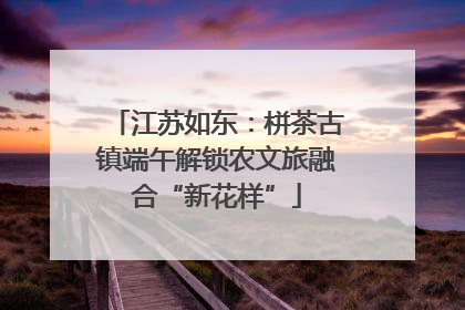 江苏如东：栟茶古镇端午解锁农文旅融合“新花样”