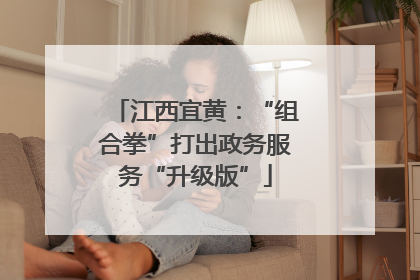 江西宜黄：“组合拳”打出政务服务“升级版”