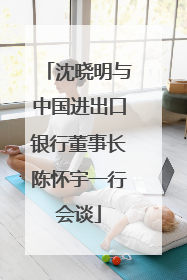 沈晓明与中国进出口银行董事长陈怀宇一行会谈