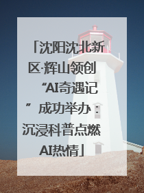 沈阳沈北新区·辉山领创“AI奇遇记”成功举办：沉浸科普点燃AI热情