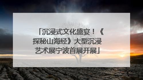 沉浸式文化盛宴！《探秘山海经》大型沉浸艺术展宁波首展开展
