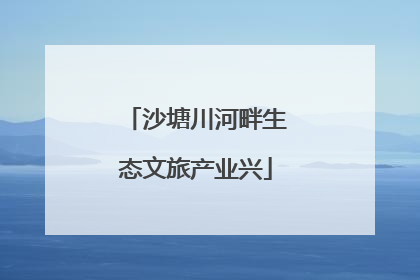 沙塘川河畔生态文旅产业兴