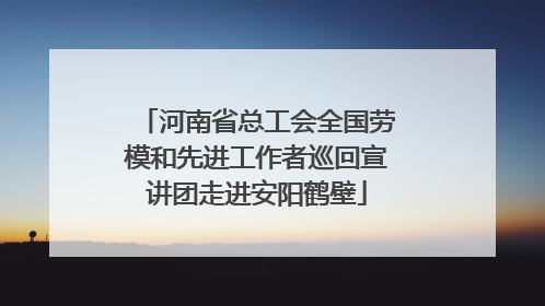 河南省总工会全国劳模和先进工作者巡回宣讲团走进安阳鹤壁
