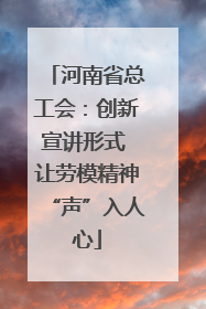 河南省总工会：创新宣讲形式 让劳模精神“声”入人心