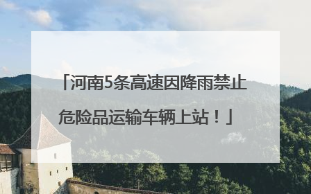 河南5条高速因降雨禁止危险品运输车辆上站！