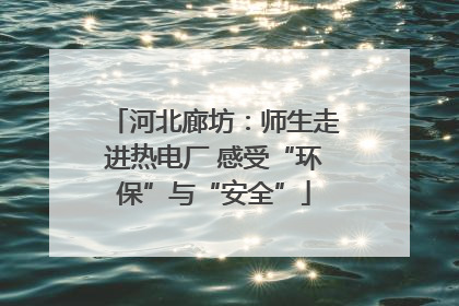 河北廊坊：师生走进热电厂 感受“环保”与“安全”