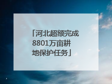 河北超额完成8801万亩耕地保护任务