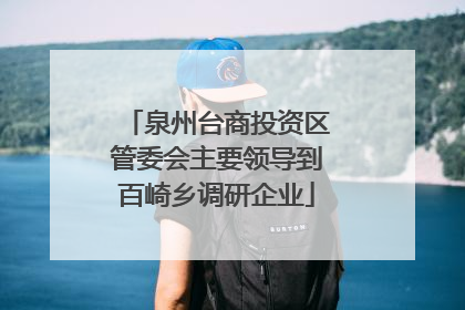 泉州台商投资区管委会主要领导到百崎乡调研企业