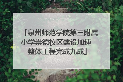 泉州师范学院第三附属小学崇德校区建设加速 整体工程完成九成