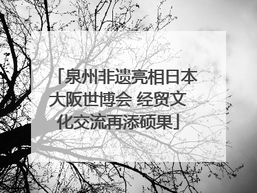 泉州非遗亮相日本大阪世博会 经贸文化交流再添硕果