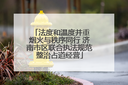 法度和温度并重 烟火与秩序同行 济南市区联合执法规范整治占道经营