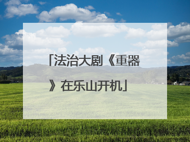 法治大剧《重器》在乐山开机