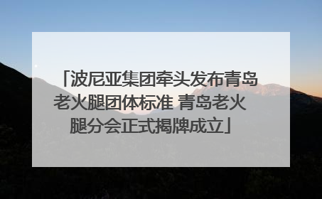 波尼亚集团牵头发布青岛老火腿团体标准 青岛老火腿分会正式揭牌成立
