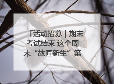 活动招募｜期末考试结束 这个周末“故匠新生”第二弹等着同学们来体验！